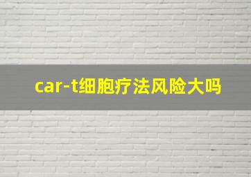 car-t细胞疗法风险大吗