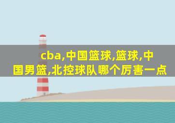 cba,中国篮球,篮球,中国男篮,北控球队哪个厉害一点