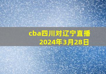 cba四川对辽宁直播2024年3月28日