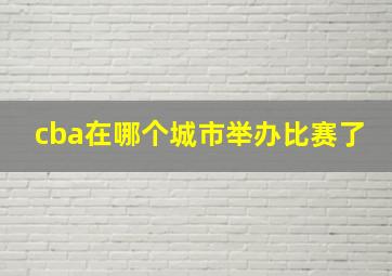 cba在哪个城市举办比赛了