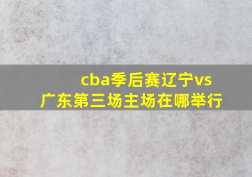 cba季后赛辽宁vs广东第三场主场在哪举行