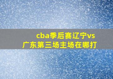 cba季后赛辽宁vs广东第三场主场在哪打