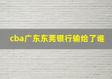 cba广东东莞银行输给了谁