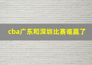 cba广东和深圳比赛谁赢了