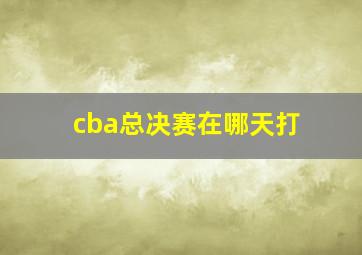 cba总决赛在哪天打