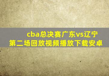 cba总决赛广东vs辽宁第二场回放视频播放下载安卓