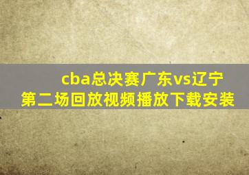 cba总决赛广东vs辽宁第二场回放视频播放下载安装