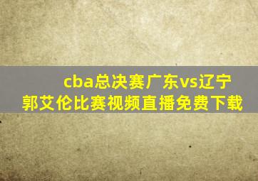 cba总决赛广东vs辽宁郭艾伦比赛视频直播免费下载