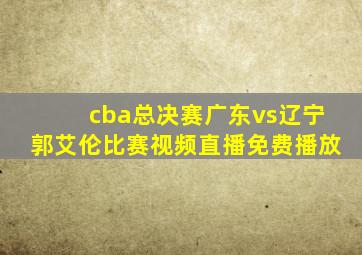 cba总决赛广东vs辽宁郭艾伦比赛视频直播免费播放