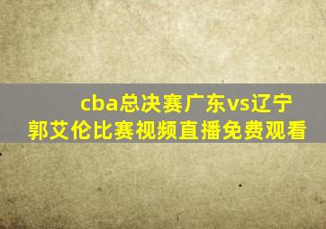 cba总决赛广东vs辽宁郭艾伦比赛视频直播免费观看