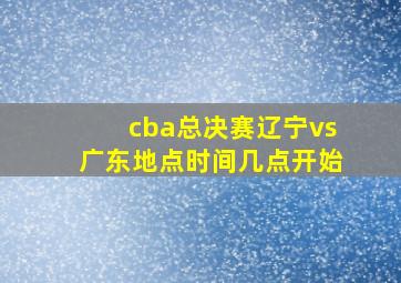 cba总决赛辽宁vs广东地点时间几点开始