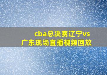 cba总决赛辽宁vs广东现场直播视频回放