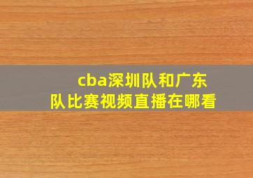 cba深圳队和广东队比赛视频直播在哪看