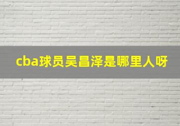 cba球员吴昌泽是哪里人呀