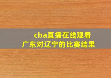 cba直播在线观看广东对辽宁的比赛结果