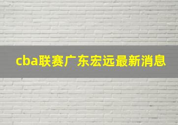 cba联赛广东宏远最新消息