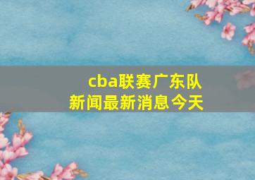 cba联赛广东队新闻最新消息今天