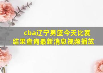 cba辽宁男篮今天比赛结果查询最新消息视频播放