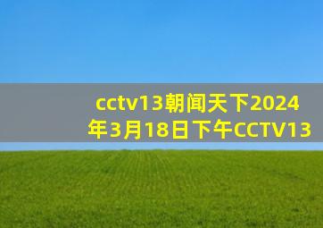 cctv13朝闻天下2024年3月18日下午CCTV13