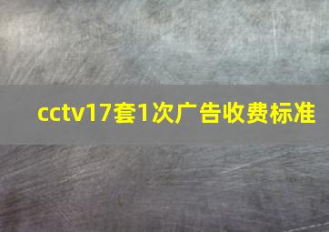 cctv17套1次广告收费标准