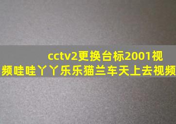 cctv2更换台标2001视频哇哇丫丫乐乐猫兰车天上去视频