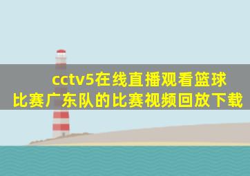 cctv5在线直播观看篮球比赛广东队的比赛视频回放下载