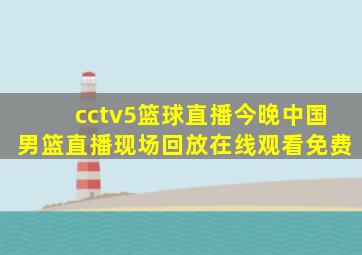 cctv5篮球直播今晚中国男篮直播现场回放在线观看免费