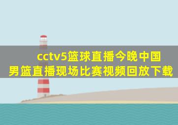 cctv5篮球直播今晚中国男篮直播现场比赛视频回放下载