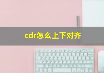 cdr怎么上下对齐