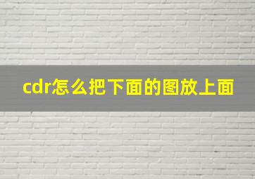 cdr怎么把下面的图放上面