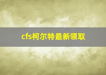 cfs柯尔特最新领取