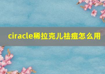 ciracle稀拉克儿祛痘怎么用