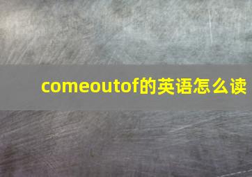 comeoutof的英语怎么读