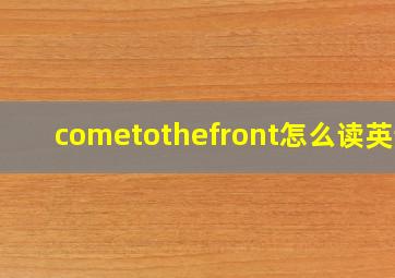 cometothefront怎么读英语