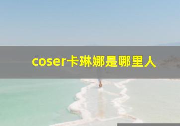 coser卡琳娜是哪里人