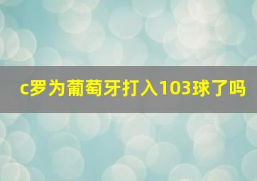 c罗为葡萄牙打入103球了吗