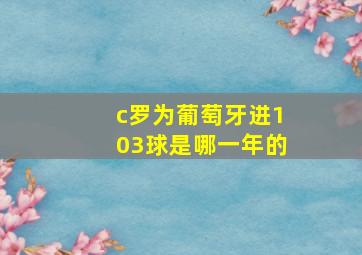 c罗为葡萄牙进103球是哪一年的