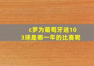 c罗为葡萄牙进103球是哪一年的比赛呢