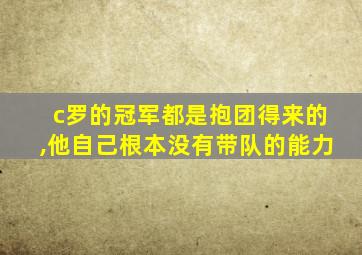 c罗的冠军都是抱团得来的,他自己根本没有带队的能力