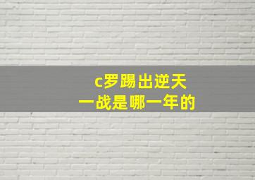 c罗踢出逆天一战是哪一年的