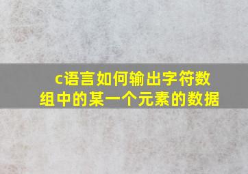 c语言如何输出字符数组中的某一个元素的数据