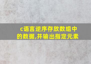 c语言逆序存放数组中的数据,并输出指定元素