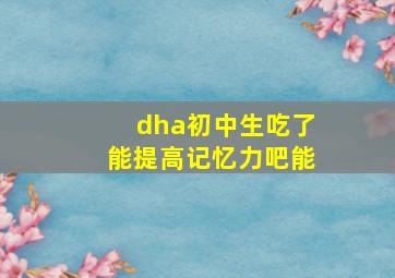 dha初中生吃了能提高记忆力吧能