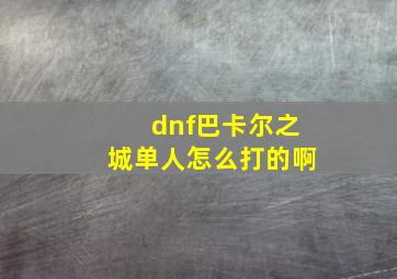 dnf巴卡尔之城单人怎么打的啊