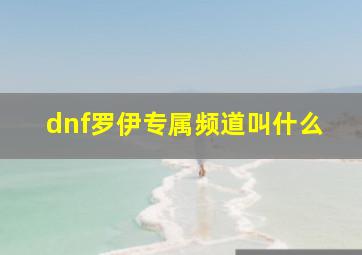 dnf罗伊专属频道叫什么