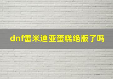 dnf雷米迪亚蛋糕绝版了吗