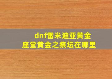 dnf雷米迪亚黄金座堂黄金之祭坛在哪里