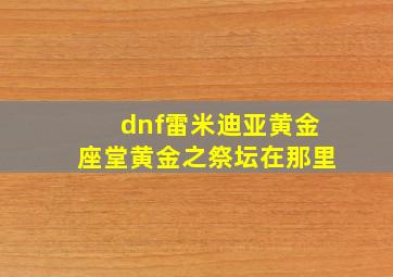 dnf雷米迪亚黄金座堂黄金之祭坛在那里