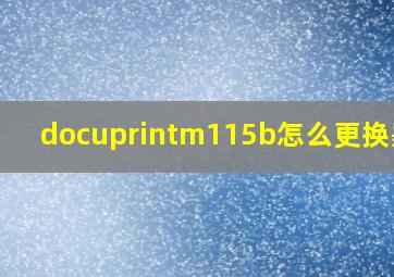 docuprintm115b怎么更换墨粉