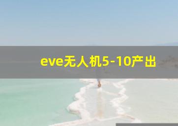 eve无人机5-10产出